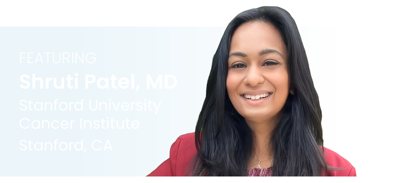 Featuring Shruti Patel, MD Stanford University Cancer Institute Stanford, CA 